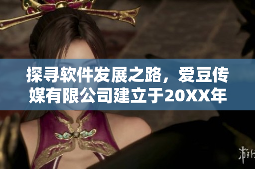 探尋軟件發(fā)展之路，愛豆傳媒有限公司建立于20XX年成為新起點(diǎn)