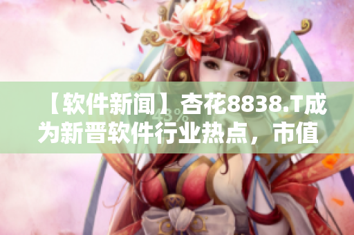 【軟件新聞】杏花8838.T成為新晉軟件行業(yè)熱點(diǎn)，市值暴漲！