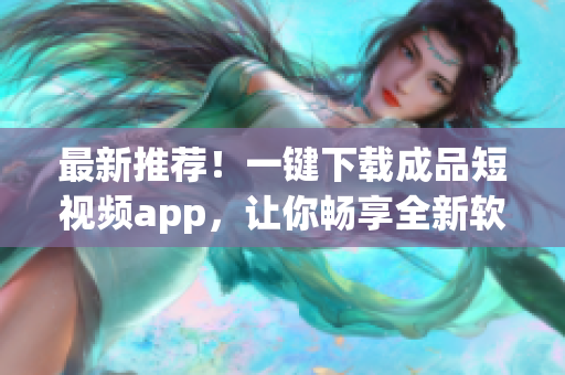 最新推薦！一鍵下載成品短視頻app，讓你暢享全新軟件體驗(yàn)！