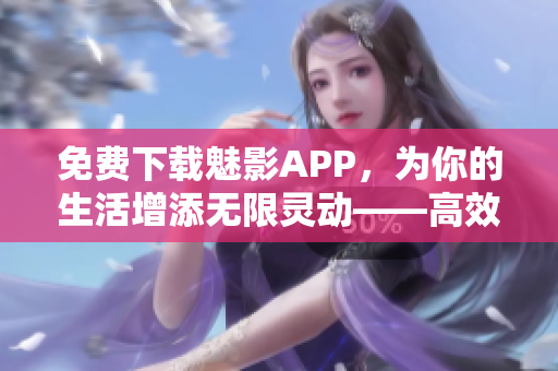 免費下載魅影APP，為你的生活增添無限靈動——高效實用的軟件應(yīng)用