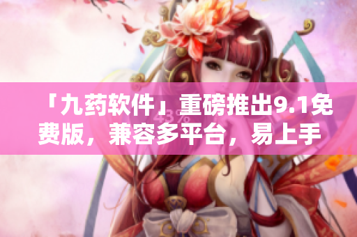「九藥軟件」重磅推出9.1免費(fèi)版，兼容多平臺(tái)，易上手高效！