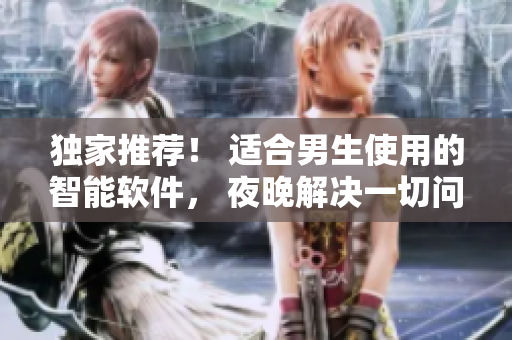 獨(dú)家推薦！ 適合男生使用的智能軟件， 夜晚解決一切問(wèn)題