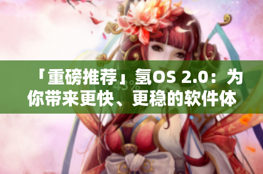 「重磅推薦」氫OS 2.0：為你帶來更快、更穩(wěn)的軟件體驗！