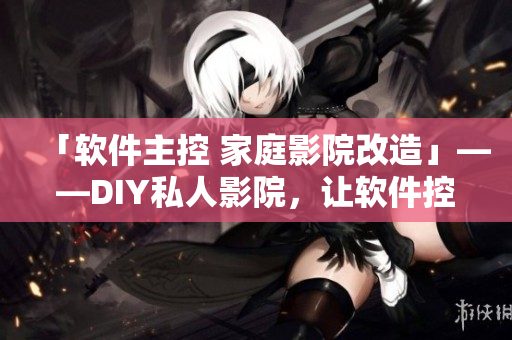 「軟件主控 家庭影院改造」——DIY私人影院，讓軟件控制你的視聽享受