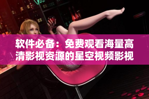 軟件必備：免費觀看海量高清影視資源的星空視頻影視大全