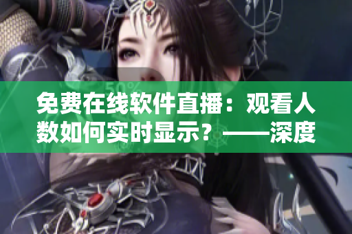 免費在線軟件直播：觀看人數(shù)如何實時顯示？——深度解析技術(shù)實現(xiàn)及優(yōu)勢