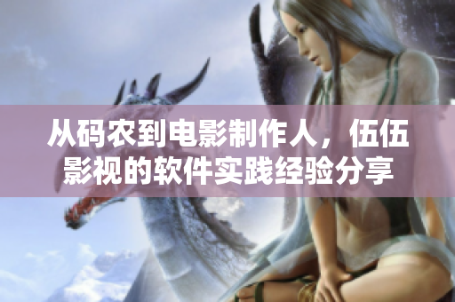 從碼農(nóng)到電影制作人，伍伍影視的軟件實(shí)踐經(jīng)驗(yàn)分享