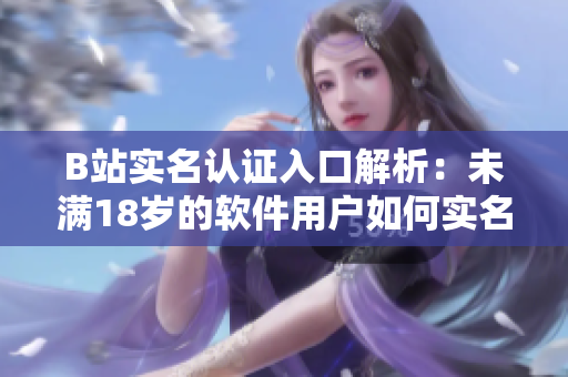 B站實名認(rèn)證入口解析：未滿18歲的軟件用戶如何實名認(rèn)證？