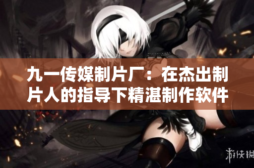 九一傳媒制片廠：在杰出制片人的指導(dǎo)下精湛制作軟件介紹片