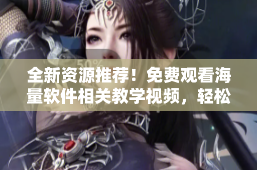 全新資源推薦！免費(fèi)觀看海量軟件相關(guān)教學(xué)視頻，輕松掌握實(shí)用技能