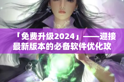 「免費(fèi)升級(jí)2024」——迎接最新版本的必備軟件優(yōu)化攻略！