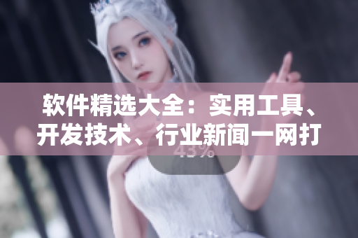 軟件精選大全：實用工具、開發(fā)技術(shù)、行業(yè)新聞一網(wǎng)打盡！