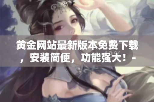 黃金網(wǎng)站最新版本免費下載，安裝簡便，功能強大！- 軟件下載指南