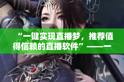 “一鍵實現(xiàn)直播夢，推薦值得信賴的直播軟件”——一名編輯的推薦之選！