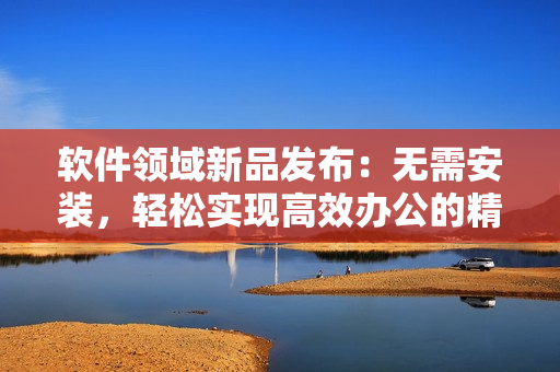 軟件領(lǐng)域新品發(fā)布：無(wú)需安裝，輕松實(shí)現(xiàn)高效辦公的精品軟件產(chǎn)品