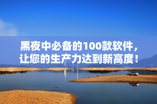 黑夜中必備的100款軟件，讓您的生產(chǎn)力達(dá)到新高度！