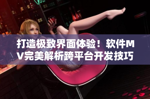 打造極致界面體驗！軟件MV完美解析跨平臺開發(fā)技巧