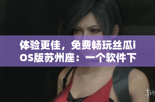 體驗(yàn)更佳,免費(fèi)暢玩絲瓜iOS版蘇州座:一個(gè)軟件下載與觀影雙重享受的平臺(tái) 體驗(yàn)更佳,免費(fèi)暢玩絲瓜iOS版蘇州座:一個(gè)軟件下載與觀影雙重享受的平臺(tái)