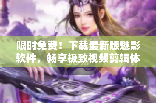 限時(shí)免費(fèi)！下載最新版魅影軟件，暢享極致視頻剪輯體驗(yàn)！