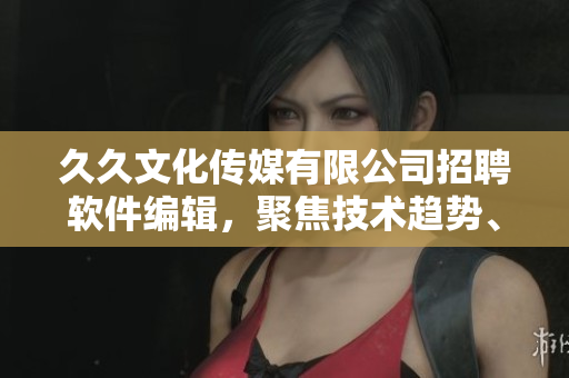 久久文化傳媒有限公司招聘軟件編輯，聚焦技術(shù)趨勢(shì)、優(yōu)秀軟件評(píng)測(cè)和分析