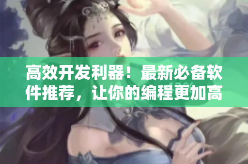 高效開發(fā)利器！最新必備軟件推薦，讓你的編程更加高效精準。