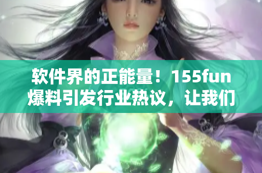 軟件界的正能量！155fun爆料引發(fā)行業(yè)熱議，讓我們一起探討