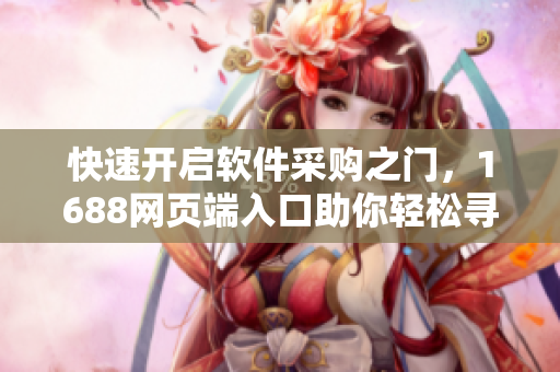 快速開(kāi)啟軟件采購(gòu)之門(mén)，1688網(wǎng)頁(yè)端入口助你輕松尋找最佳軟件資源