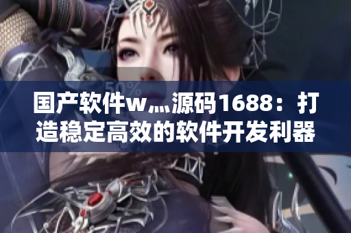 國(guó)產(chǎn)軟件w灬源碼1688：打造穩(wěn)定高效的軟件開(kāi)發(fā)利器