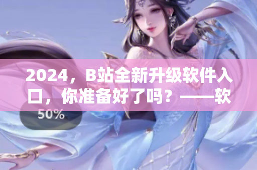 2024，B站全新升級軟件入口，你準(zhǔn)備好了嗎？——軟件編輯的必看資訊！