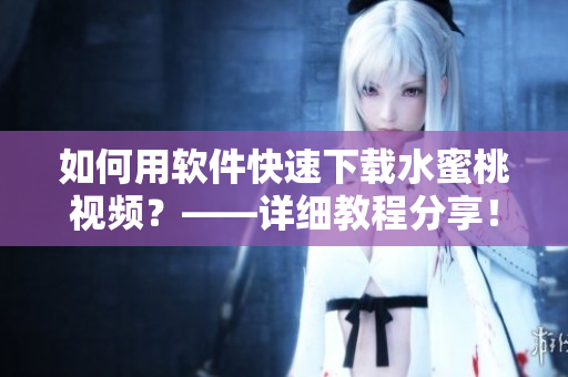 如何用軟件快速下載水蜜桃視頻？——詳細教程分享！