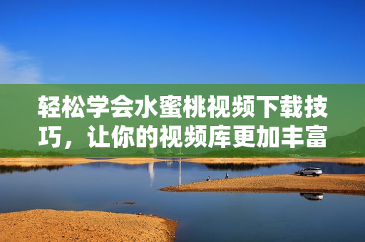 輕松學(xué)會水蜜桃視頻下載技巧，讓你的視頻庫更加豐富！