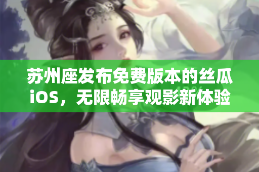 蘇州座發(fā)布免費(fèi)版本的絲瓜iOS，無(wú)限暢享觀影新體驗(yàn)