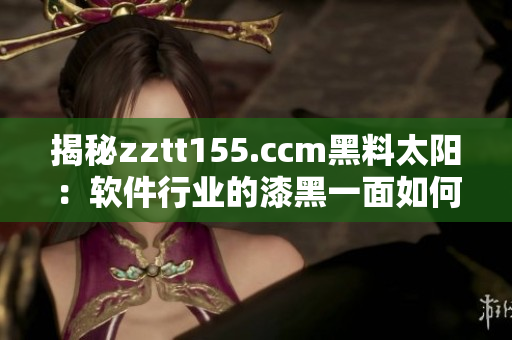 揭秘zztt155.ccm黑料太陽：軟件行業(yè)的漆黑一面如何危害用戶？