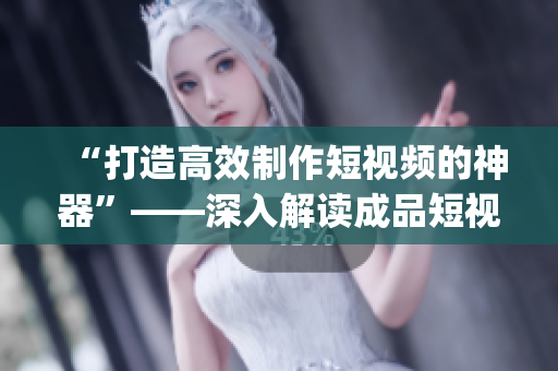 “打造高效制作短視頻的神器”——深入解讀成品短視頻app源碼的優(yōu)勢(shì)