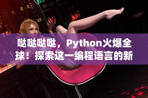 噠噠噠噠，Python火爆全球！探索這一編程語(yǔ)言的新趨勢(shì)