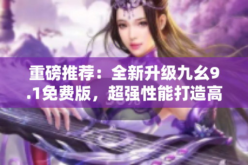 重磅推薦：全新升級(jí)九幺9.1免費(fèi)版，超強(qiáng)性能打造高效率編程神器！