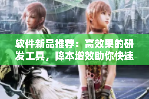 軟件新品推薦：高效果的研發(fā)工具，降本增效助你快速開發(fā)