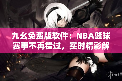 九幺免費版軟件：NBA籃球賽事不再錯過，實時精彩解說盡在眼前