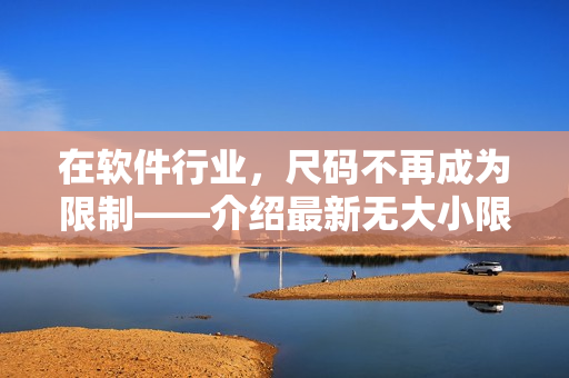 在軟件行業(yè)，尺碼不再成為限制——介紹最新無(wú)大小限制的高品質(zhì)軟件產(chǎn)品