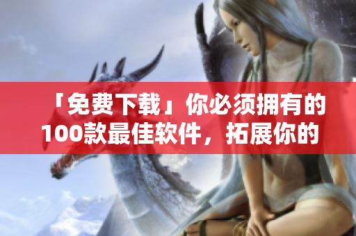 「免費(fèi)下載」你必須擁有的100款最佳軟件，拓展你的軟件編寫技能
