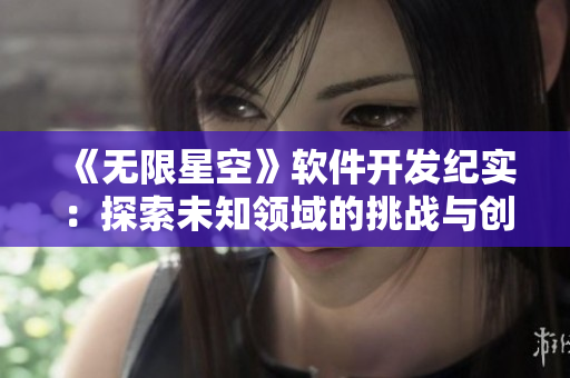 《無(wú)限星空》軟件開(kāi)發(fā)紀(jì)實(shí)：探索未知領(lǐng)域的挑戰(zhàn)與創(chuàng)新