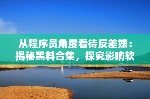從程序員角度看待反差婊：揭秘黑料合集，探究影響軟件開發(fā)的現實困境