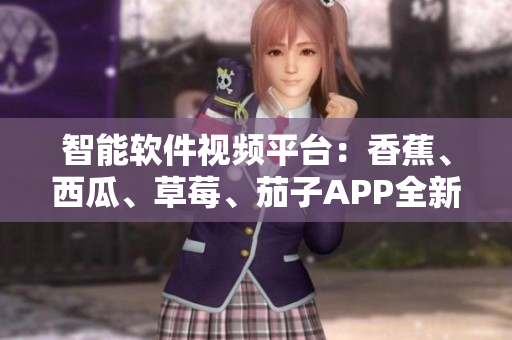 智能軟件視頻平臺：香蕉、西瓜、草莓、茄子APP全新升級