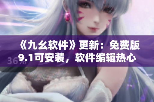 《九幺軟件》更新：免費版9.1可安裝，軟件編輯熱心推薦！