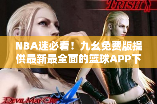 NBA迷必看！九幺免費版提供最新最全面的籃球APP下載和使用指南