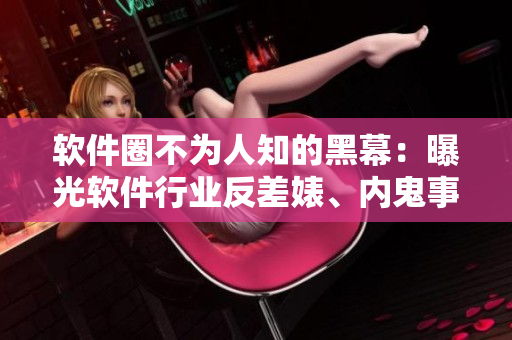 軟件圈不為人知的黑幕：曝光軟件行業(yè)反差婊、內(nèi)鬼事件合集
