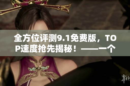 全方位評測9.1免費版，TOP速度搶先揭秘！——一個軟件編輯的心聲
