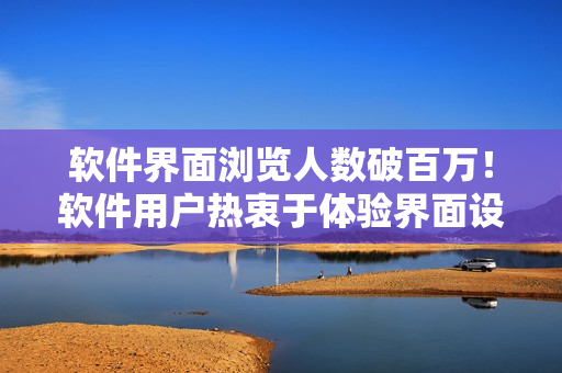 軟件界面瀏覽人數(shù)破百萬！軟件用戶熱衷于體驗(yàn)界面設(shè)計(jì)？