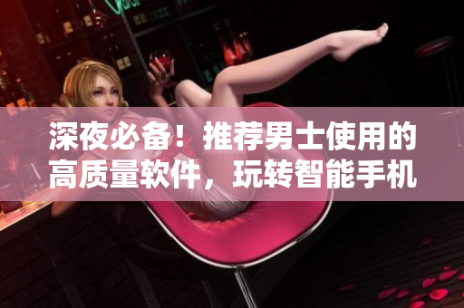 深夜必備！推薦男士使用的高質(zhì)量軟件，玩轉(zhuǎn)智能手機(jī)生活