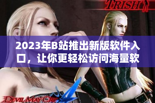 2023年B站推出新版軟件入口，讓你更輕松訪問海量軟件資源